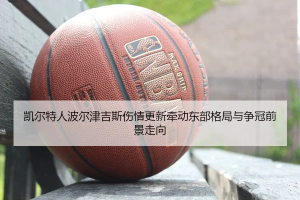 凯尔特人波尔津吉斯伤情更新牵动东部格局与争冠前景走向