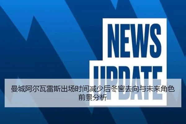 曼城阿尔瓦雷斯出场时间减少后冬窗去向与未来角色前景分析