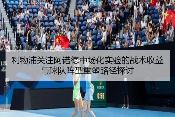 利物浦关注阿诺德中场化实验的战术收益与球队阵型重塑路径探讨