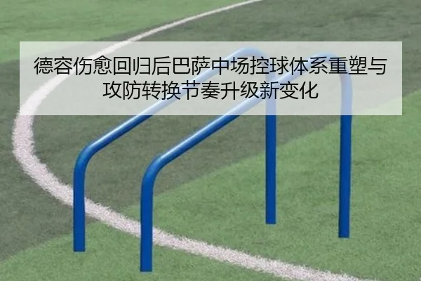 德容伤愈回归后巴萨中场控球体系重塑与攻防转换节奏升级新变化