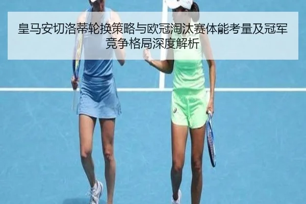 皇马安切洛蒂轮换策略与欧冠淘汰赛体能考量及冠军竞争格局深度解析