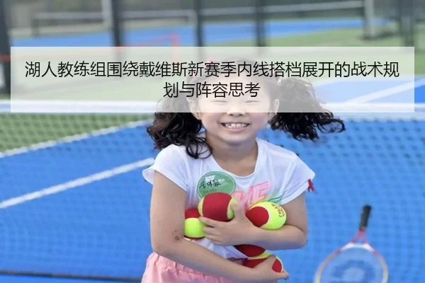 湖人教练组围绕戴维斯新赛季内线搭档展开的战术规划与阵容思考