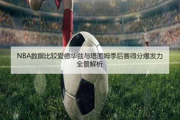 NBA数据比较爱德华兹与塔图姆季后赛得分爆发力全景解析