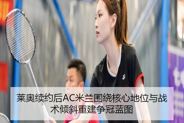 莱奥续约后AC米兰围绕核心地位与战术倾斜重建争冠蓝图