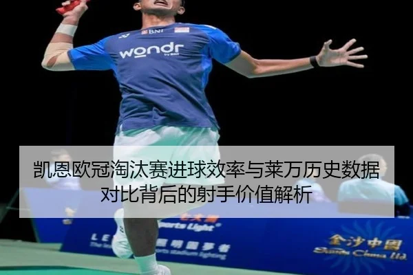 凯恩欧冠淘汰赛进球效率与莱万历史数据对比背后的射手价值解析
