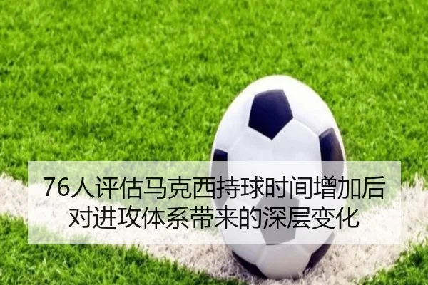 76人评估马克西持球时间增加后对进攻体系带来的深层变化
