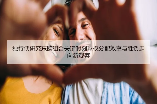 独行侠研究东欧组合关键时刻球权分配效率与胜负走向新观察
