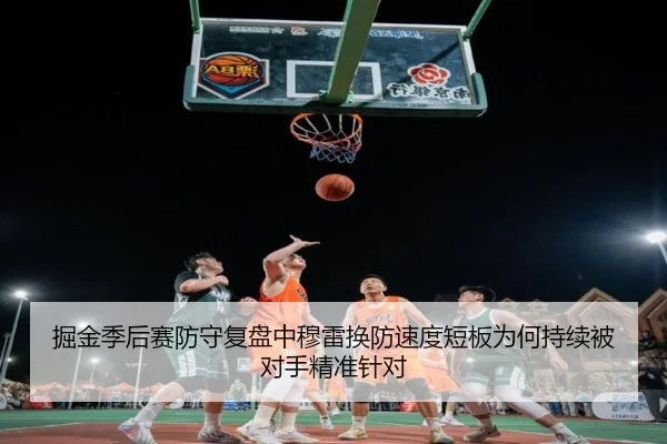 掘金季后赛防守复盘中穆雷换防速度短板为何持续被对手精准针对
